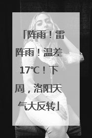 阵雨！雷阵雨！温差17℃！下周，洛阳天气大反转