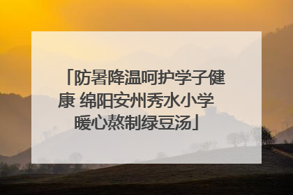 防暑降温呵护学子健康 绵阳安州秀水小学暖心熬制绿豆汤