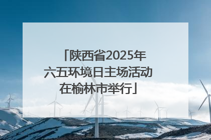 陕西省2025年六五环境日主场活动在榆林市举行