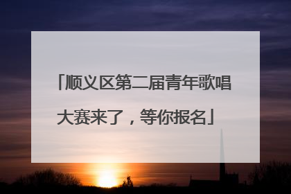 顺义区第二届青年歌唱大赛来了，等你报名