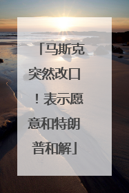 马斯克突然改口！表示愿意和特朗普和解