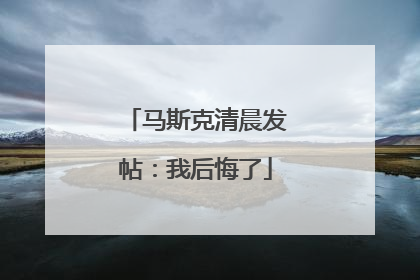 马斯克清晨发帖：我后悔了