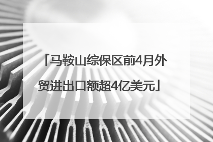 马鞍山综保区前4月外贸进出口额超4亿美元