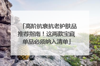 高阶抗衰抗老护肤品推荐指南！这两款宝藏单品必须纳入清单