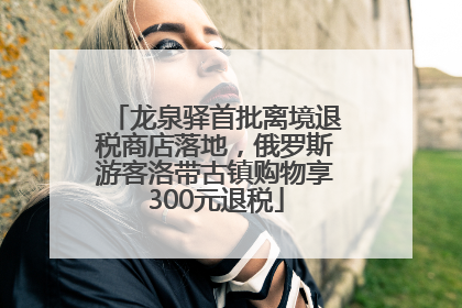 龙泉驿首批离境退税商店落地，俄罗斯游客洛带古镇购物享300元退税