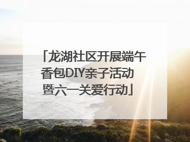 龙湖社区开展端午香包DIY亲子活动暨六一关爱行动