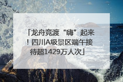 龙舟竞渡“嗨”起来！四川A级景区端午接待超1429万人次