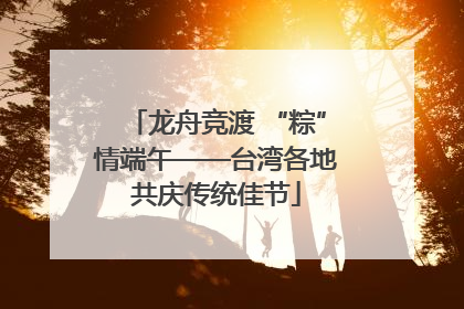 龙舟竞渡 “粽”情端午——台湾各地共庆传统佳节
