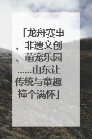龙舟赛事、非遗文创、萌宠乐园……山东让传统与童趣撞个满怀