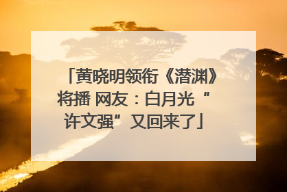 黄晓明领衔《潜渊》将播 网友：白月光“许文强”又回来了