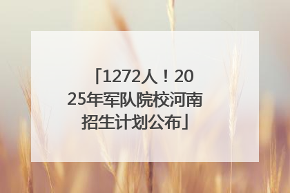 1272人！2025年军队院校河南招生计划公布