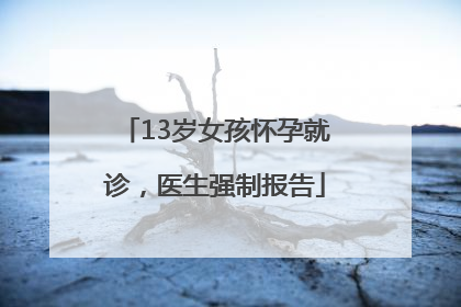 13岁女孩怀孕就诊，医生强制报告