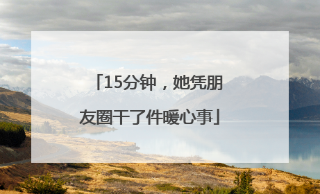 15分钟，她凭朋友圈干了件暖心事