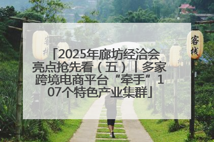 2025年廊坊经洽会亮点抢先看（五）丨多家跨境电商平台“牵手”107个特色产业集群