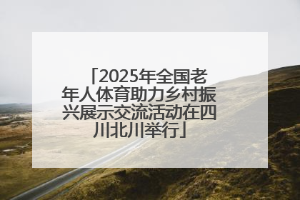 2025年全国老年人体育助力乡村振兴展示交流活动在四川北川举行