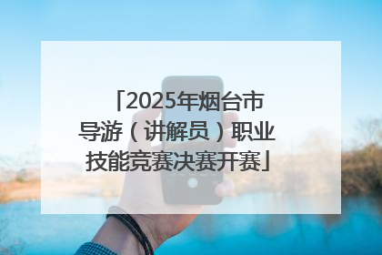 2025年烟台市导游（讲解员）职业技能竞赛决赛开赛