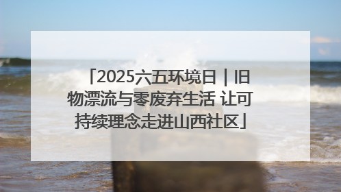 2025六五环境日｜旧物漂流与零废弃生活 让可持续理念走进山西社区