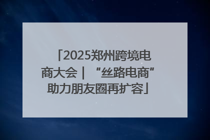 2025郑州跨境电商大会｜“丝路电商”助力朋友圈再扩容