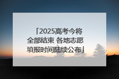 2025高考今将全部结束 各地志愿填报时间陆续公布