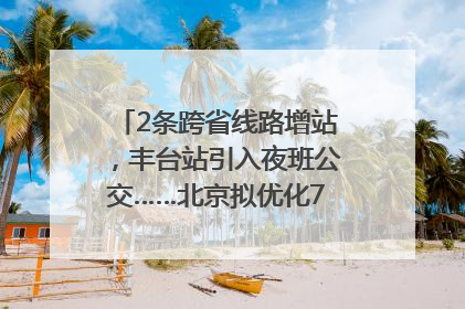 2条跨省线路增站，丰台站引入夜班公交……北京拟优化7条公交线！