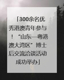 300余名优秀港澳青年参与！“山东—粤港澳大湾区”博士后交流洽谈活动成功举办