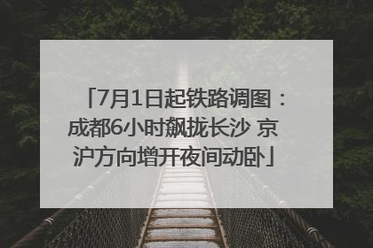 7月1日起铁路调图：成都6小时飙拢长沙 京沪方向增开夜间动卧