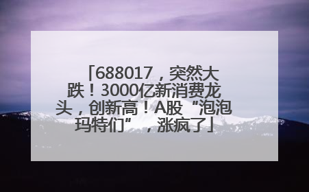 688017，突然大跌！3000亿新消费龙头，创新高！A股“泡泡玛特们”，涨疯了