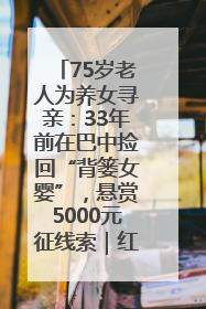 75岁老人为养女寻亲：33年前在巴中捡回“背篓女婴”，悬赏5000元征线索｜红星寻人